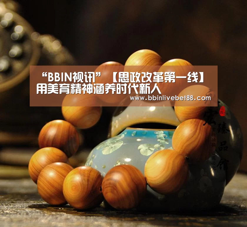 “BBIN视讯”【思政改革第一线】用美育精神涵养时代新人